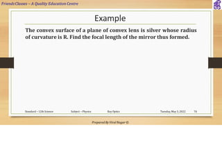 FriendsClasses – A Quality Education Centre
Prepared By Viral Nagar ©
Example
The convex surface of a plane of convex lens is silver whose radius
of curvature is R. Find the focal length of the mirror thus formed.
Tuesday, May 3, 2022
Standard – 12th Science Subject – Physics Ray Optics 70
 