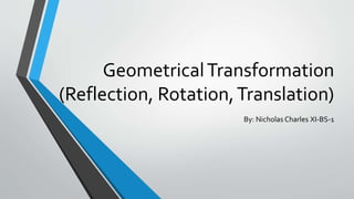 GeometricalTransformation
(Reflection, Rotation,Translation)
By: Nicholas Charles XI-BS-1
 