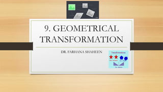 9. GEOMETRICAL
TRANSFORMATION
DR. FARHANA SHAHEEN
 