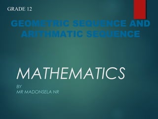GEOMETRIC SEQUENCE AND
ARITHMATIC SEQUENCE
GRADE 12
MATHEMATICS
BY
MR MADONSELA NR
 