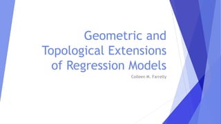 Geometric and
Topological Extensions
of Regression Models
Colleen M. Farrelly
 