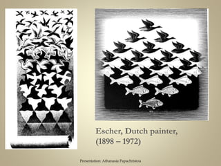Escher, Dutch painter,
(1898 – 1972)
Presentation: Athanasia Papachristou
 