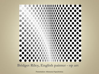Bridget Riley, English painter - op art
Presentation: Athanasia Papachristou
 