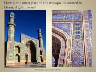 How is the outer part of the mosque decorated in
Herat, Afghanistan?
Presentation: Athanasia Papachristou
 