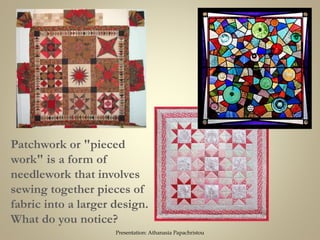 Patchwork or "pieced
work" is a form of
needlework that involves
sewing together pieces of
fabric into a larger design.
What do you notice?
Presentation: Athanasia Papachristou
 