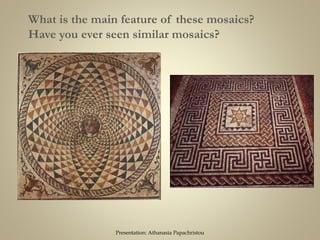 What is the main feature of these mosaics?
Have you ever seen similar mosaics?
Presentation: Athanasia Papachristou
 