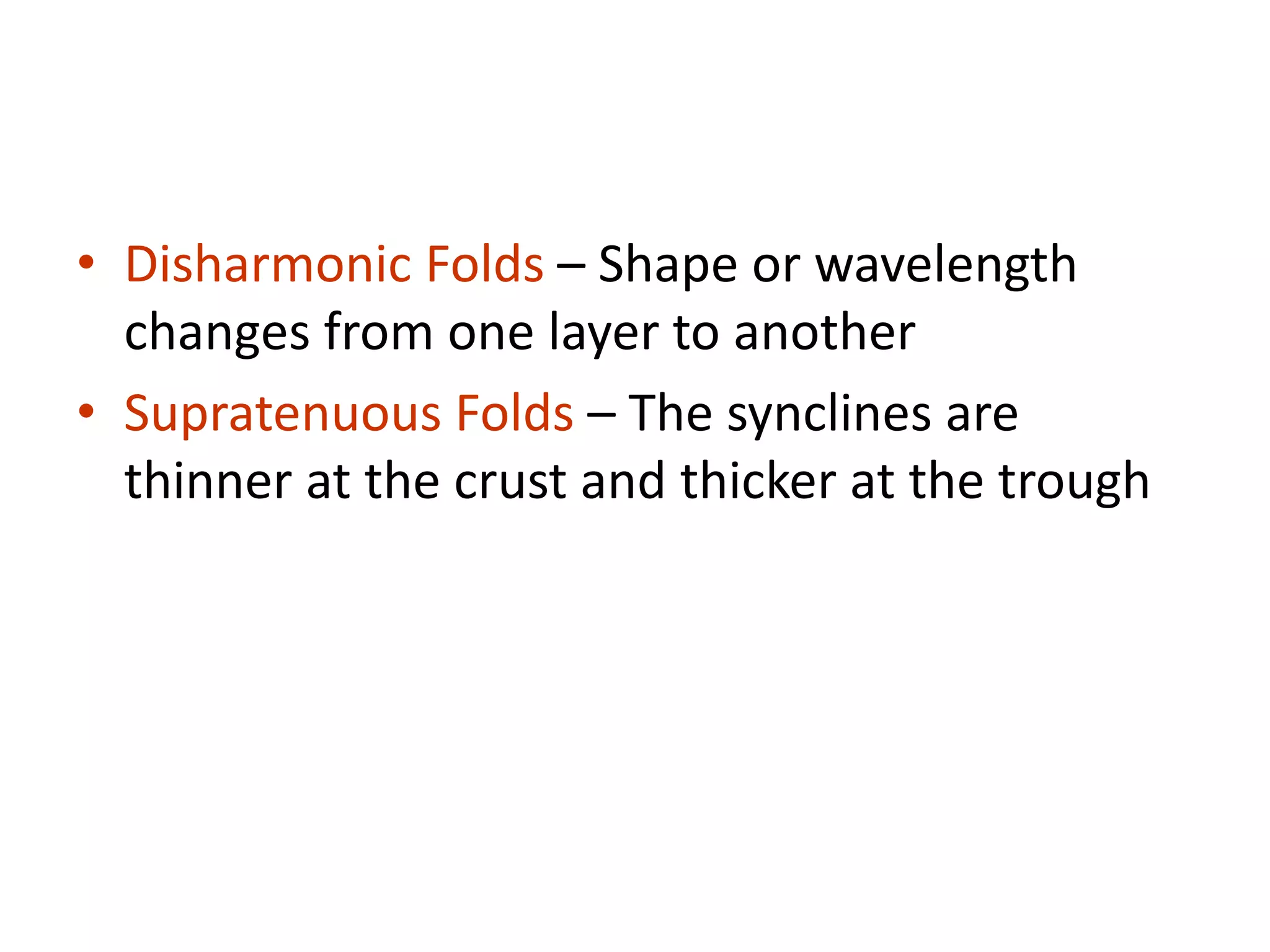 • Disharmonic Folds – Shape or wavelength
changes from one layer to another
• Supratenuous Folds – The synclines are
thinner at the crust and thicker at the trough
 