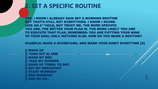 5
2. SET A SPECIFIC ROUTINE
YES, I KNOW I ALREADY SAID SET A MORNING ROUTINE
BUT THAT’S STILL NOT EVERYTHING. I KNOW I SOU...