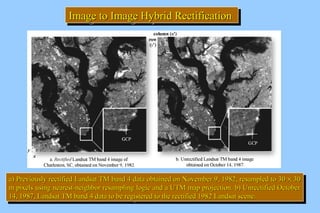IIIImmmmaaaaggggeeee t tttoooo I IIImmmmaaaaggggeeee H HHHyyyybbbbrrrriiiidddd R RRReeeeccccttttiiiiffffiiiiccccaaaattttiiiioooonnnn 
aa)) PPrreevviioouussllyy rreeccttiiffiieedd LLaannddssaatt TTMM bbaanndd 44 ddaattaa oobbttaaiinneedd oonn NNoovveemmbbeerr 99,, 11998822,, rreessaammpplleedd ttoo 3300 ´ 3300 
mm ppiixxeellss uussiinngg nneeaarreesstt--nneeiigghhbboorr rreessaammpplliinngg llooggiicc aanndd aa UUTTMM mmaapp pprroojjeeccttiioonn.. bb)) UUnnrreeccttiiffiieedd OOccttoobbeerr 
1144,, 11998877,, LLaannddssaatt TTMM bbaanndd 44 ddaattaa ttoo bbee rreeggiisstteerreedd ttoo tthhee rreeccttiiffiieedd 11998822 LLaannddssaatt sscceennee.. 
a) Previously rectified Landsat TM band 4 ddaattaa oobbttaaiinneedd oonn NNoovveemmbbeerr 99,, 11998822,, rreessaammpplleedd ttoo 3300 ´ 3300 
mm ppiixxeellss uussiinngg nneeaarreesstt--nneeiigghhbboorr rreessaammpplliinngg llooggiicc aanndd aa UUTTMM mmaapp pprroojjeeccttiioonn.. bb)) UUnnrreeccttiiffiieedd OOccttoobbeerr 
1144,, 11998877,, LLaannddssaatt TTMM bbaanndd 44 ddaattaa ttoo bbee rreeggiisstteerreedd ttoo tthhee rreeccttiiffiieedd 11998822 LLaannddssaatt sscceennee.. 
 