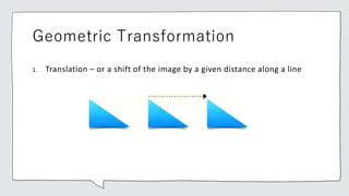 Geometric Transformation
1. Translation – or a shift of the image by a given distance along a line
 