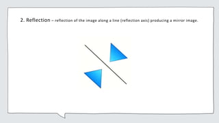 2. Reflection – reflection of the image along a line (reflection axis) producing a mirror image.
 