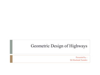 Geometric Design of Highways
Presented by –
Mr.Shashank Namdeo
 