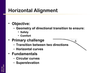CEE320
Winter2006
Horizontal Alignment
• Objective:
– Geometry of directional transition to ensure:
• Safety
• Comfort
• Primary challenge
– Transition between two directions
– Horizontal curves
• Fundamentals
– Circular curves
– Superelevation
Δ
 