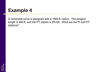 CEE320
Winter2006
Example 4
A horizontal curve is designed with a 1500 ft. radius. The tangent
length is 400 ft. and the PT station is 20+00. What are the PI and PT
stations?
 