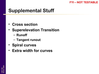 CEE320
Winter2006
Supplemental Stuff
• Cross section
• Superelevation Transition
– Runoff
– Tangent runout
• Spiral curves
• Extra width for curves
FYI – NOT TESTABLE
 