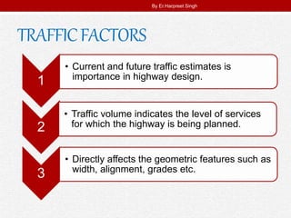TRAFFICFACTORS
1
• Current and future traffic estimates is
importance in highway design.
2
• Traffic volume indicates the level of services
for which the highway is being planned.
3
• Directly affects the geometric features such as
width, alignment, grades etc.
By Er.Harpreet Singh
 