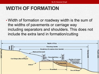 WIDTH OF FORMATION
• Width of formation or roadway width is the sum of
the widths of pavements or carriage way
including separators and shoulders. This does not
include the extra land in formation/cutting
By Er.Harpreet Singh
 