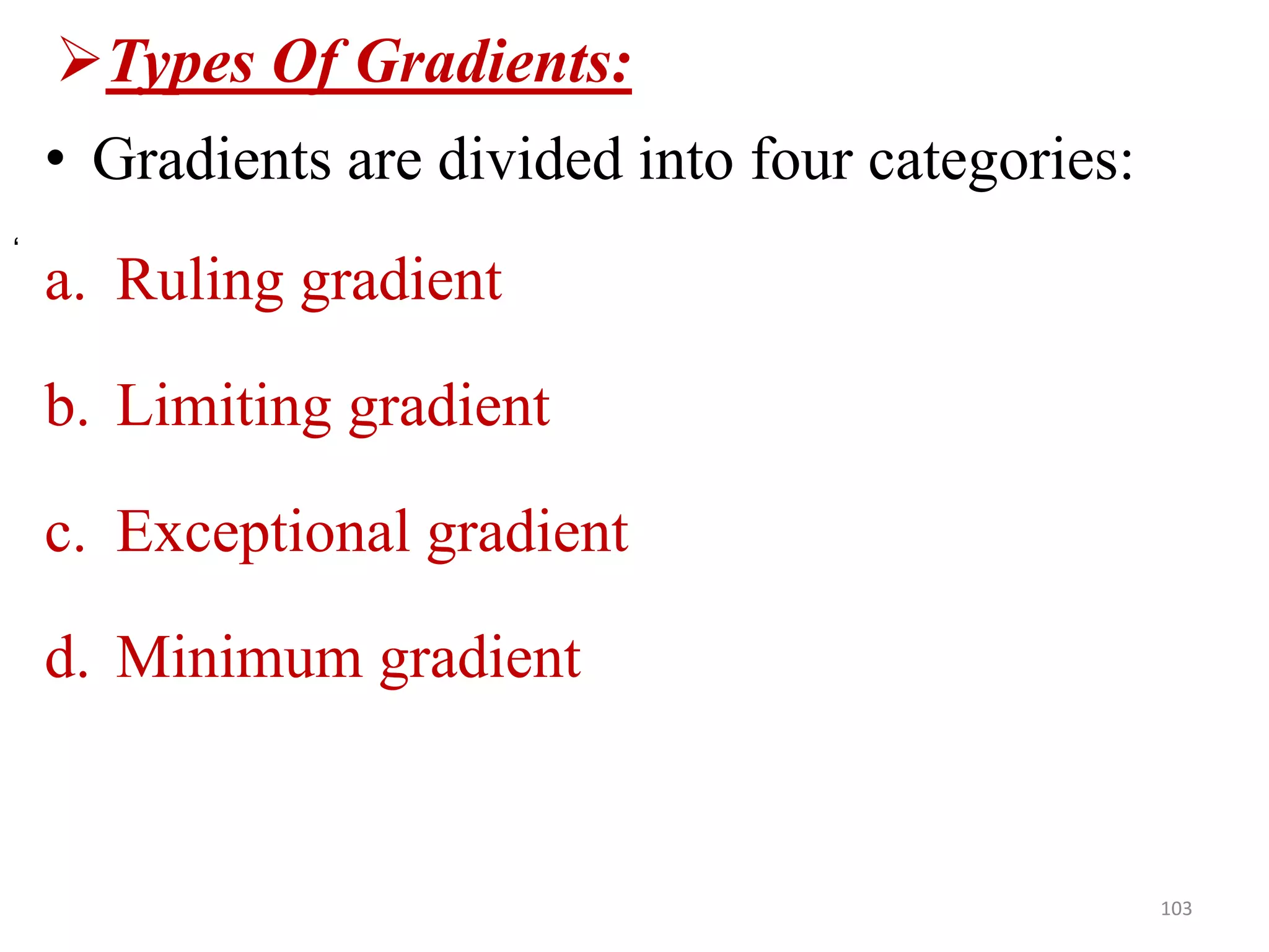Types Of Gradients:
• Gradients are divided into four categories:
a. Ruling gradient
b. Limiting gradient
c. Exceptional gradient
d. Minimum gradient
103
‘
 
