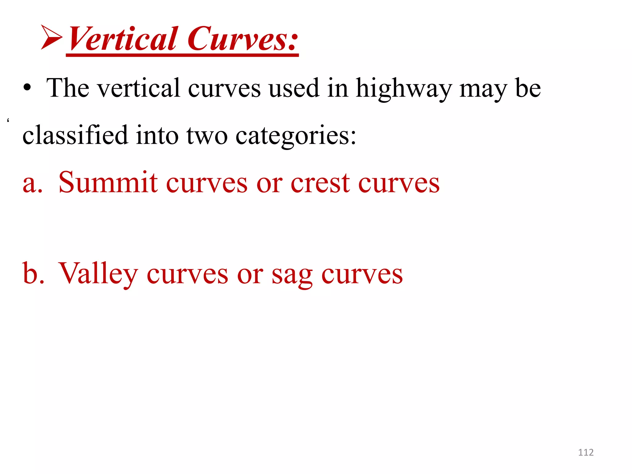 Vertical Curves:
• The vertical curves used in highway may be
classified into two categories:
a. Summit curves or crest curves
b. Valley curves or sag curves
112
‘
 