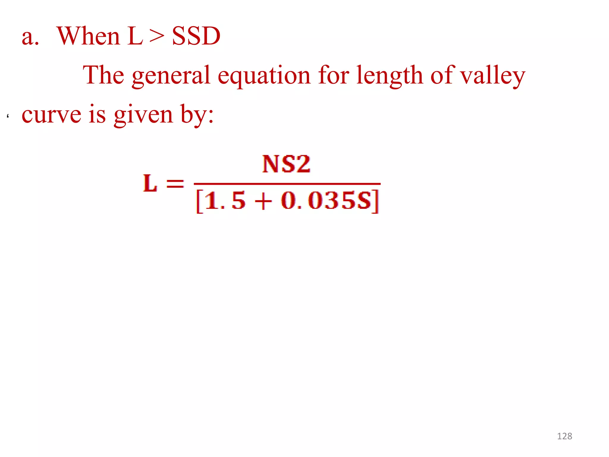 a. When L > SSD
The general equation for length of valley
curve is given by:
128
‘
 