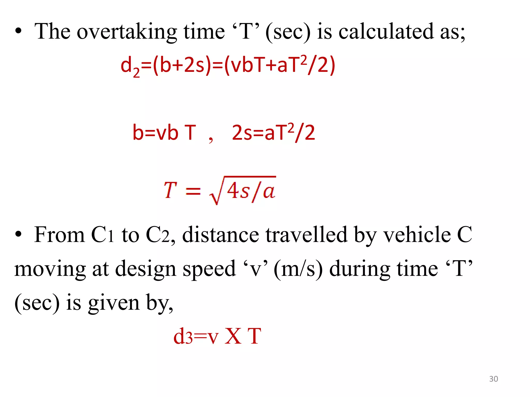 30
• The overtaking time ‘T’ (sec) is calculated as;
d2=(b+2s)=(vbT+aT2/2)
b=vb T , 2s=aT2/2
• From C1 to C2, distance travelled by vehicle C
moving at design speed ‘v’ (m/s) during time ‘T’
(sec) is given by,
d3=v X T
 
