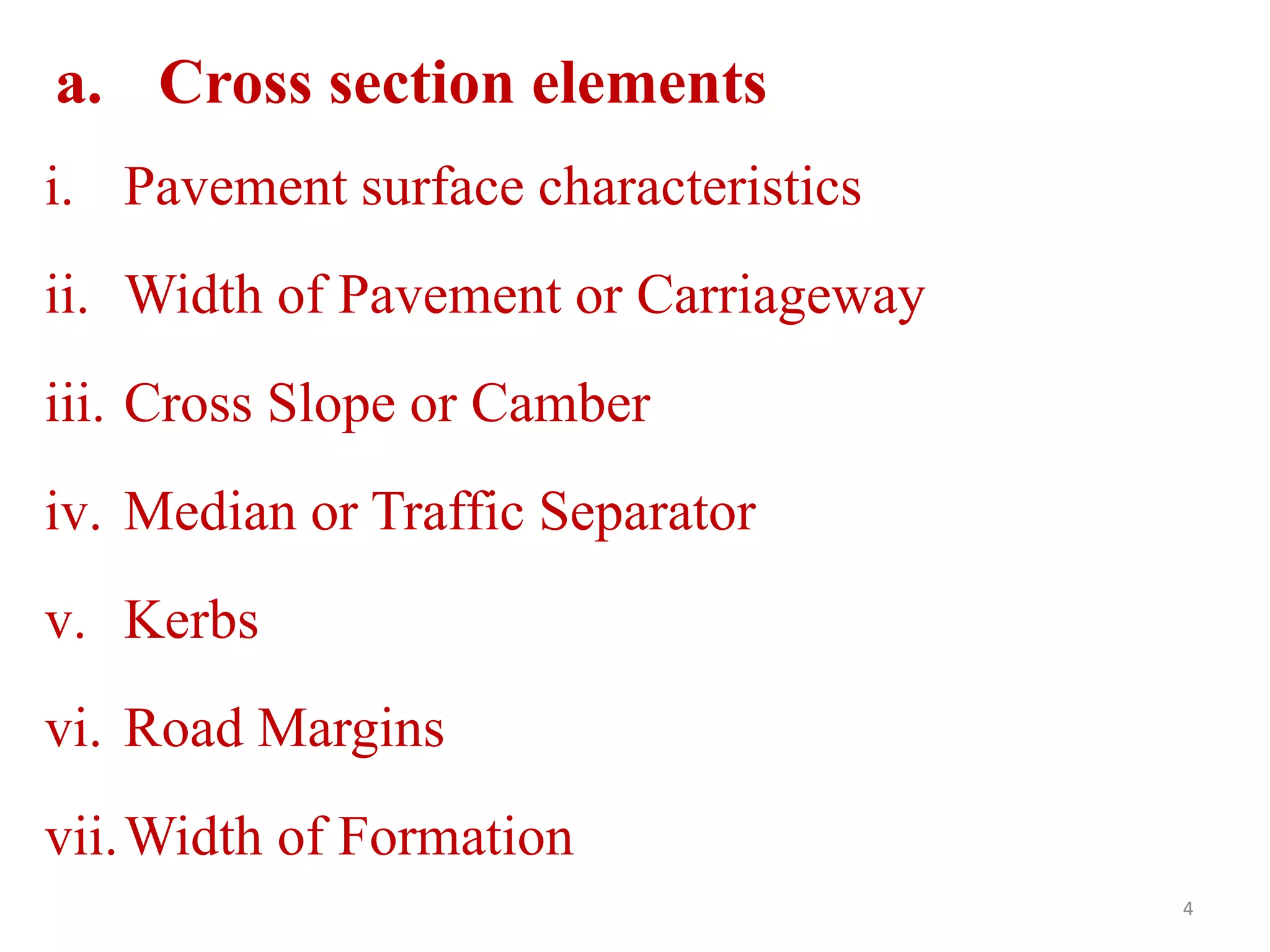 a. Cross section elements
4
i. Pavement surface characteristics
ii. Width of Pavement or Carriageway
iii. Cross Slope or Camber
iv. Median or Traffic Separator
v. Kerbs
vi. Road Margins
vii.Width of Formation
 