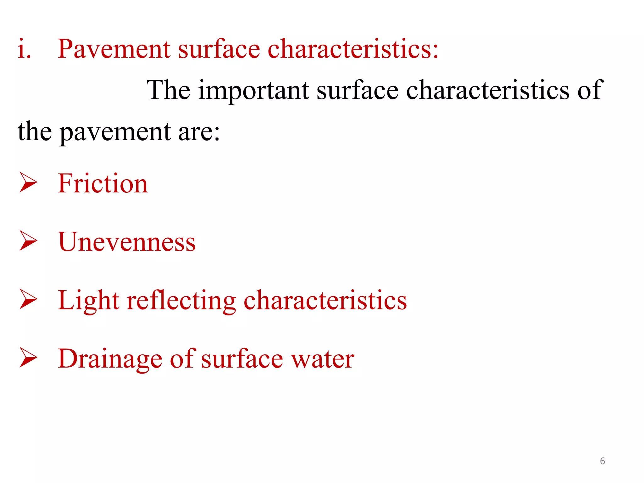 i. Pavement surface characteristics:
The important surface characteristics of
the pavement are:
 Friction
 Unevenness
 Light reflecting characteristics
 Drainage of surface water
6
 