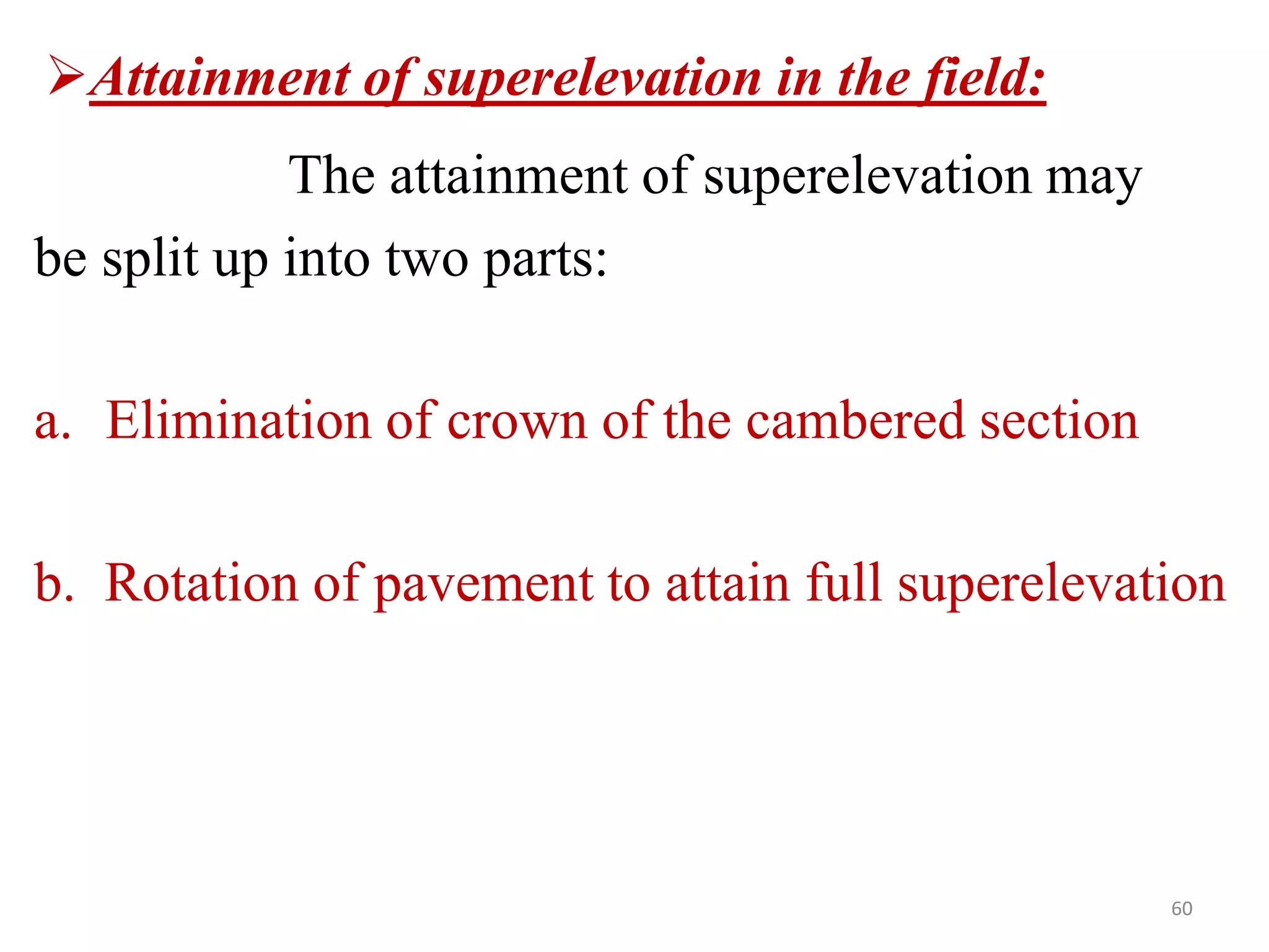 60
Attainment of superelevation in the field:
The attainment of superelevation may
be split up into two parts:
a. Elimination of crown of the cambered section
b. Rotation of pavement to attain full superelevation
 