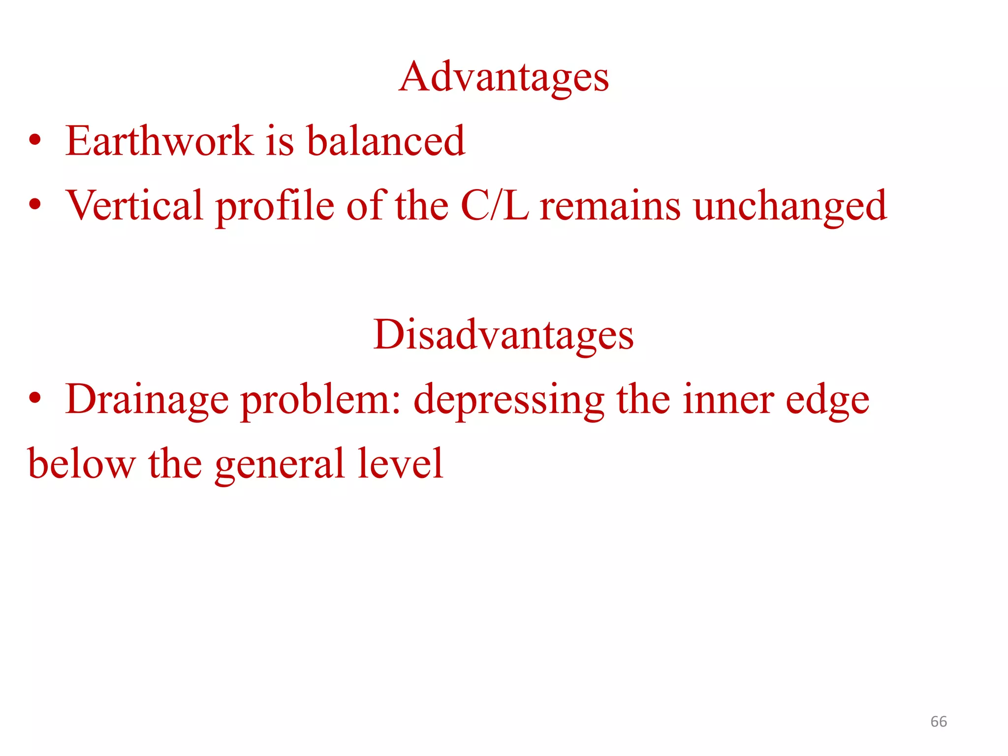 66
Advantages
• Earthwork is balanced
• Vertical profile of the C/L remains unchanged
Disadvantages
• Drainage problem: depressing the inner edge
below the general level
 