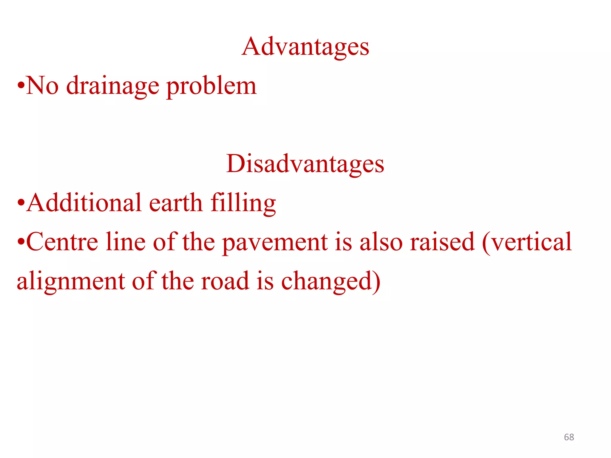 68
Advantages
•No drainage problem
Disadvantages
•Additional earth filling
•Centre line of the pavement is also raised (vertical
alignment of the road is changed)
 