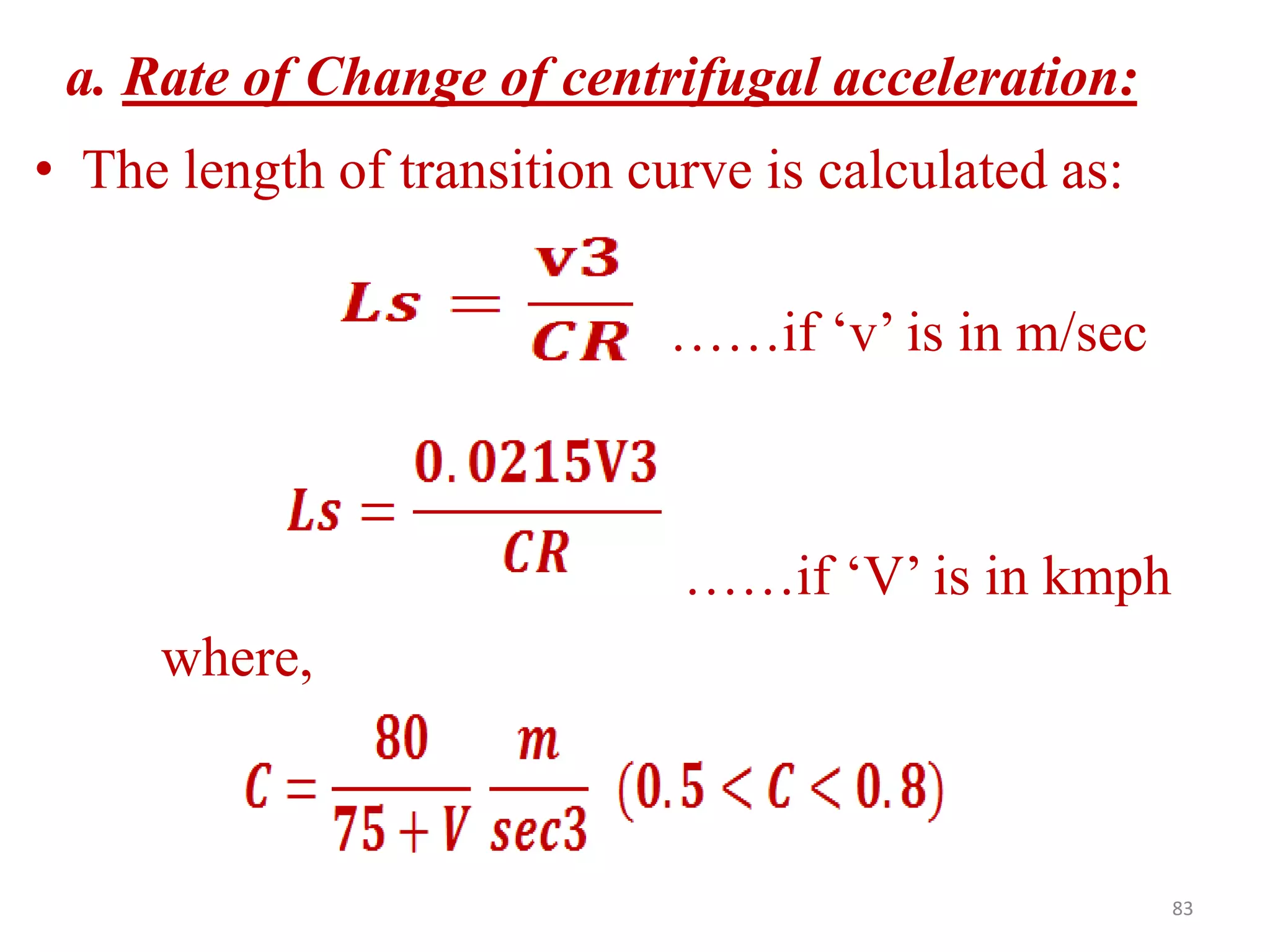 83
a. Rate of Change of centrifugal acceleration:
• The length of transition curve is calculated as:
……if ‘v’ is in m/sec
……if ‘V’ is in kmph
where,
 