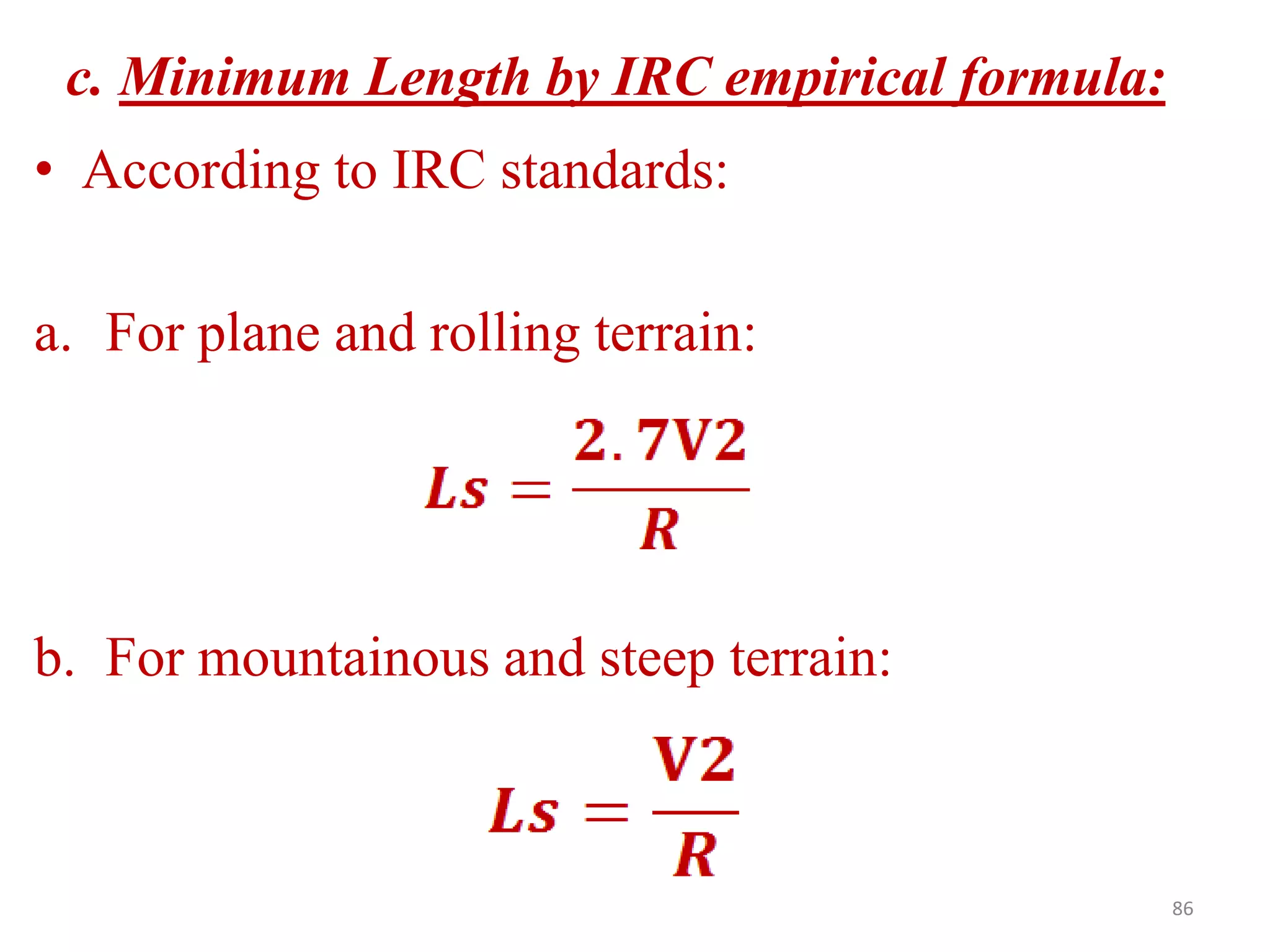 86
c. Minimum Length by IRC empirical formula:
• According to IRC standards:
a. For plane and rolling terrain:
b. For mountainous and steep terrain:
 
