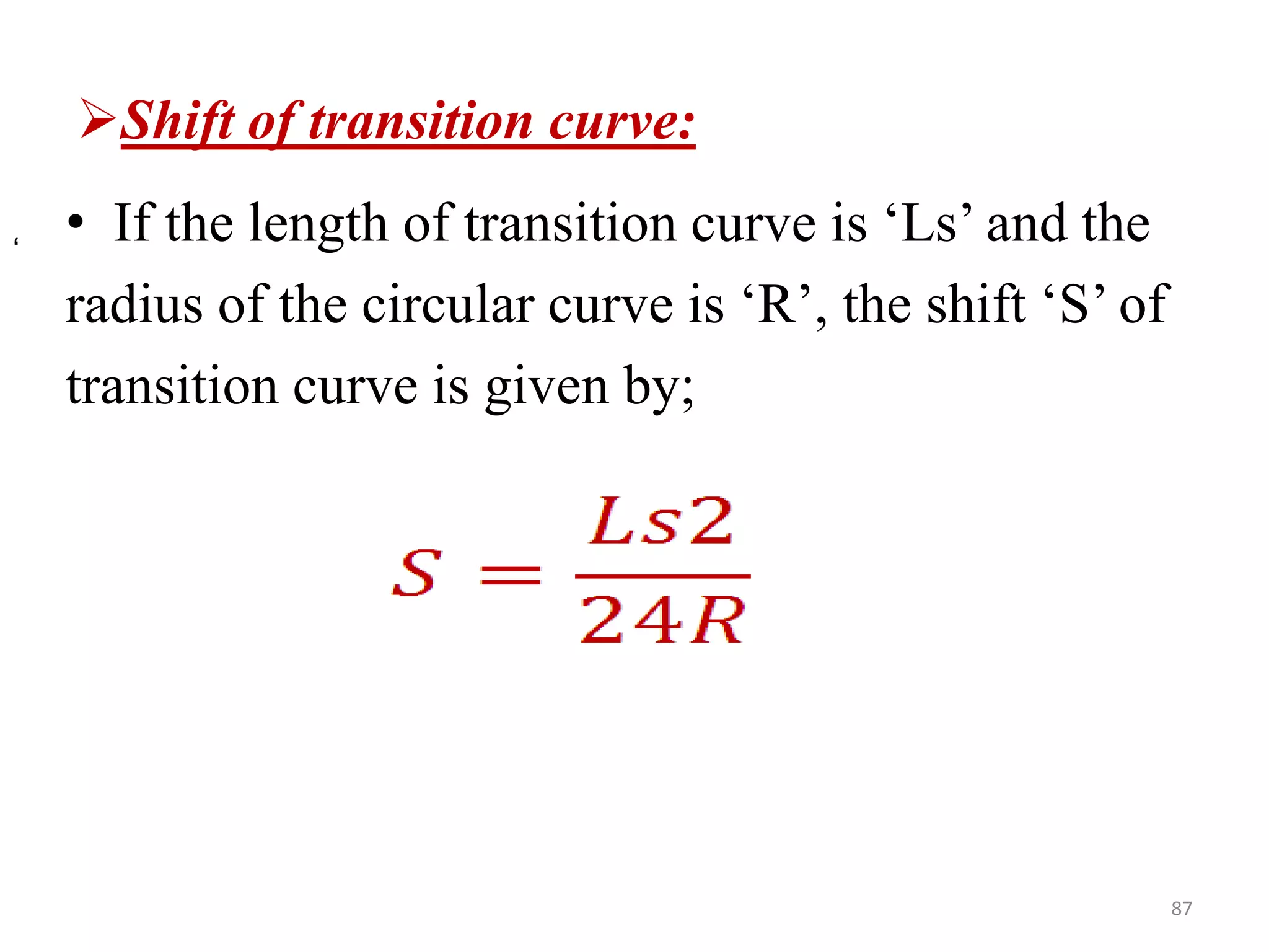 Shift of transition curve:
• If the length of transition curve is ‘Ls’ and the
radius of the circular curve is ‘R’, the shift ‘S’ of
transition curve is given by;
87
‘
 