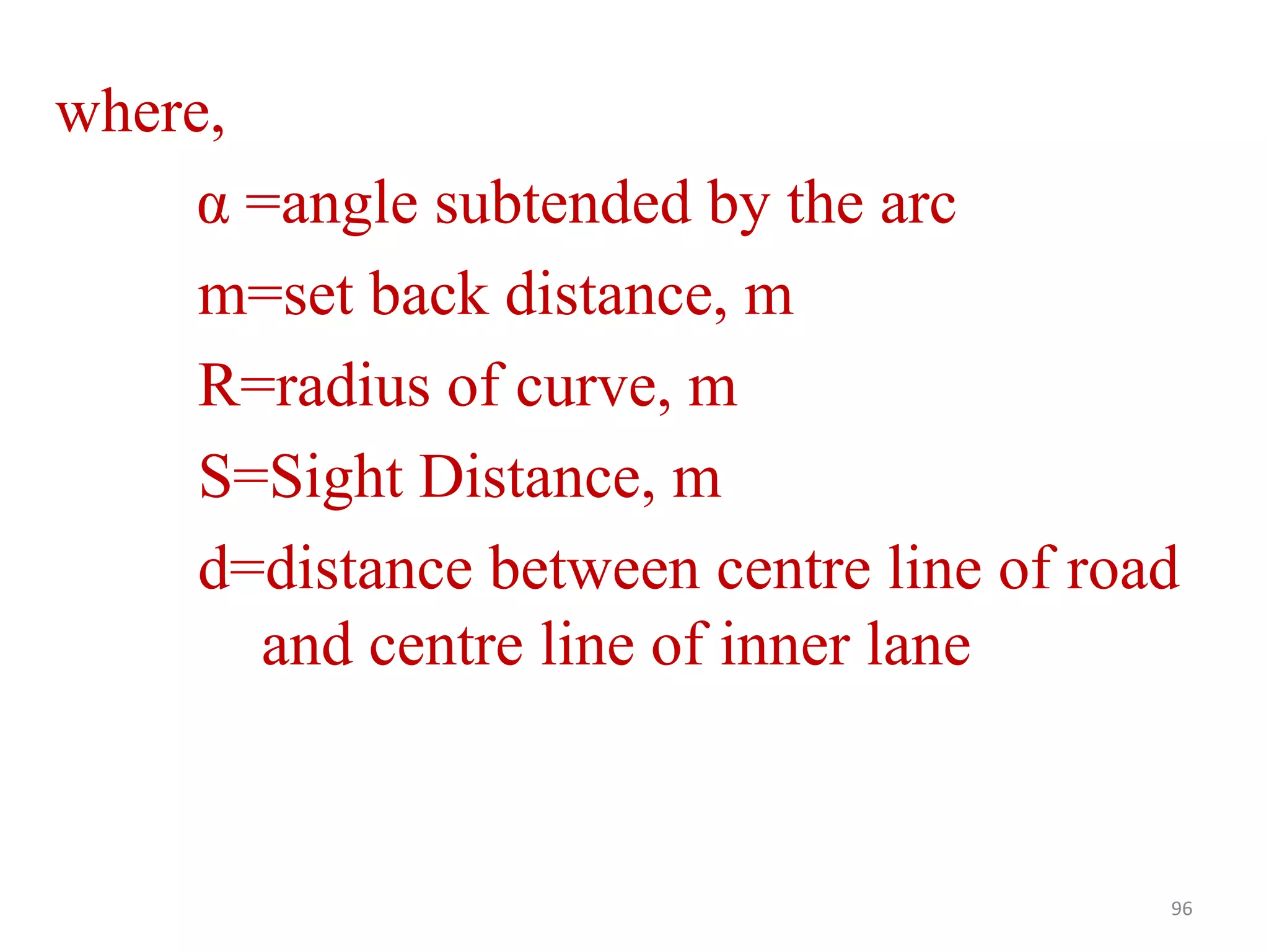 where,
α =angle subtended by the arc
m=set back distance, m
R=radius of curve, m
S=Sight Distance, m
d=distance between centre line of road
and centre line of inner lane
96
 