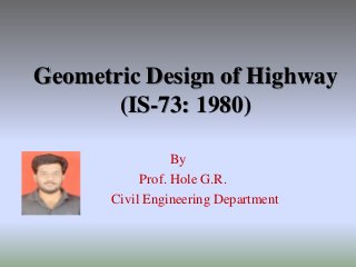 Geometric Design of Highway
(IS-73: 1980)
By
Prof. Hole G.R.
Civil Engineering Department
 