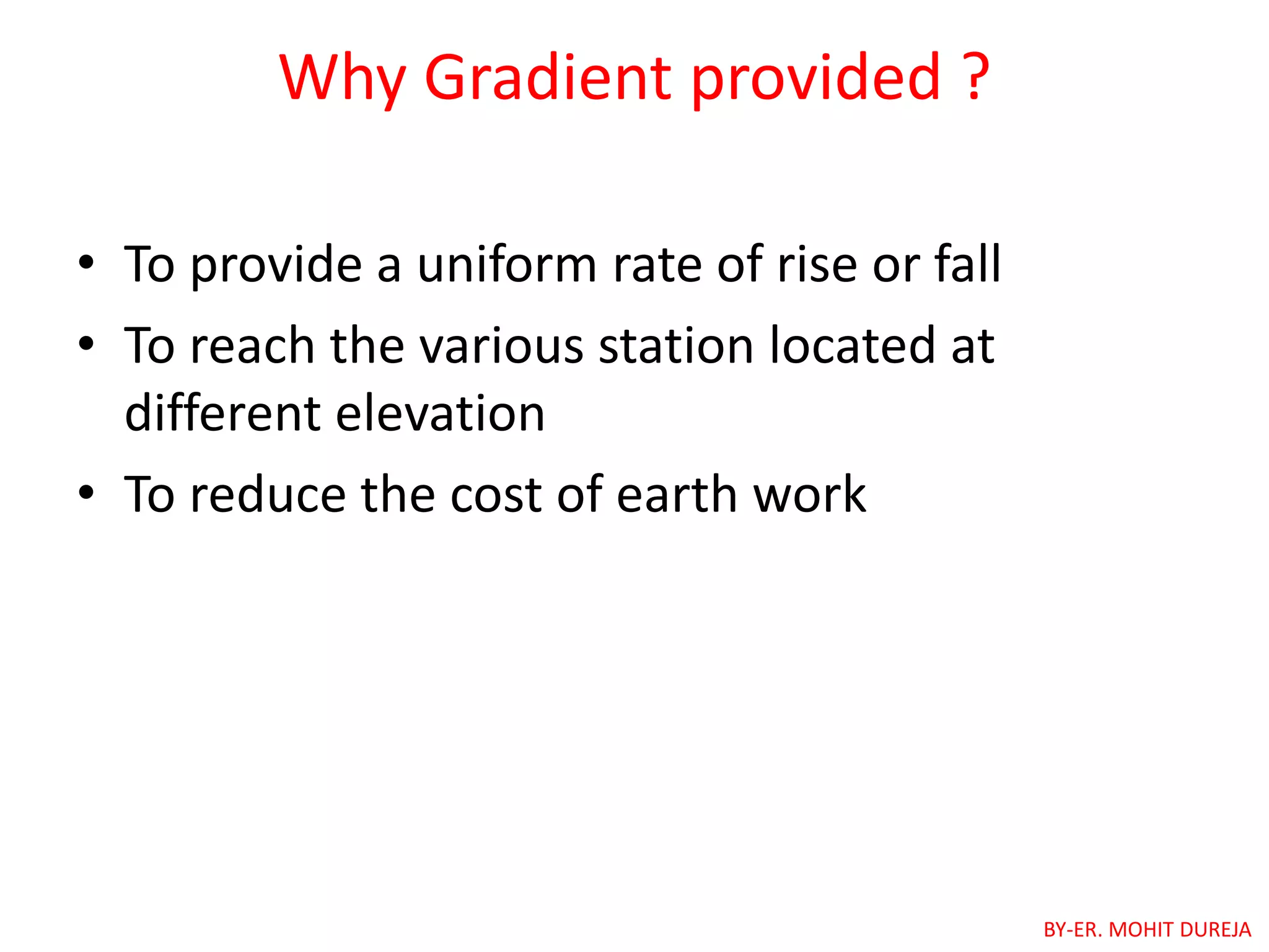 Why Gradient provided ?
• To provide a uniform rate of rise or fall
• To reach the various station located at
different elevation
• To reduce the cost of earth work
BY-ER. MOHIT DUREJA
 