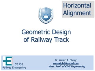 Dr. Walied A. Elsaigh
welsaigh@ksu.edu.sa
Asst. Prof. of Civil Engineering
CE 435
Railway Engineering
Geometric Design
of Railway Track
Horizontal
Alignment
 