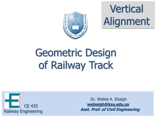 Dr. Walied A. Elsaigh
welsaigh@ksu.edu.sa
Asst. Prof. of Civil Engineering
CE 435
Railway Engineering
Geometric Design
of Railway Track
Vertical
Alignment
 