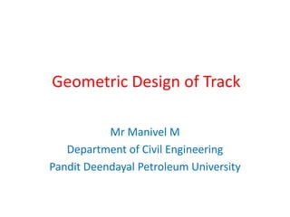 Geometric Design of Track
Mr Manivel M
Department of Civil Engineering
Pandit Deendayal Petroleum University
 