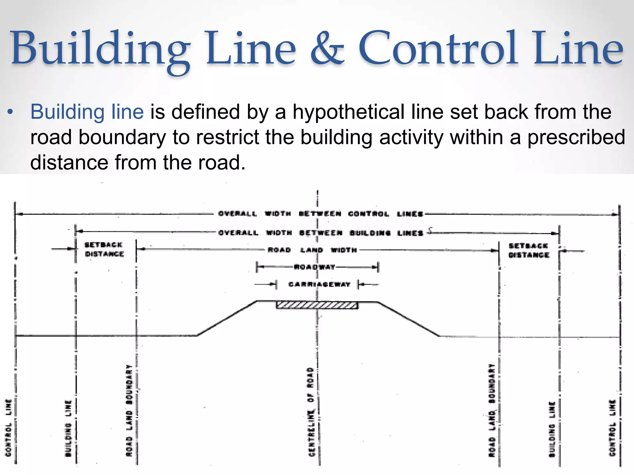 Building Line & Control Line
• Building line is defined by a hypothetical line set back from the
road boundary to restrict the building activity within a prescribed
distance from the road.
 