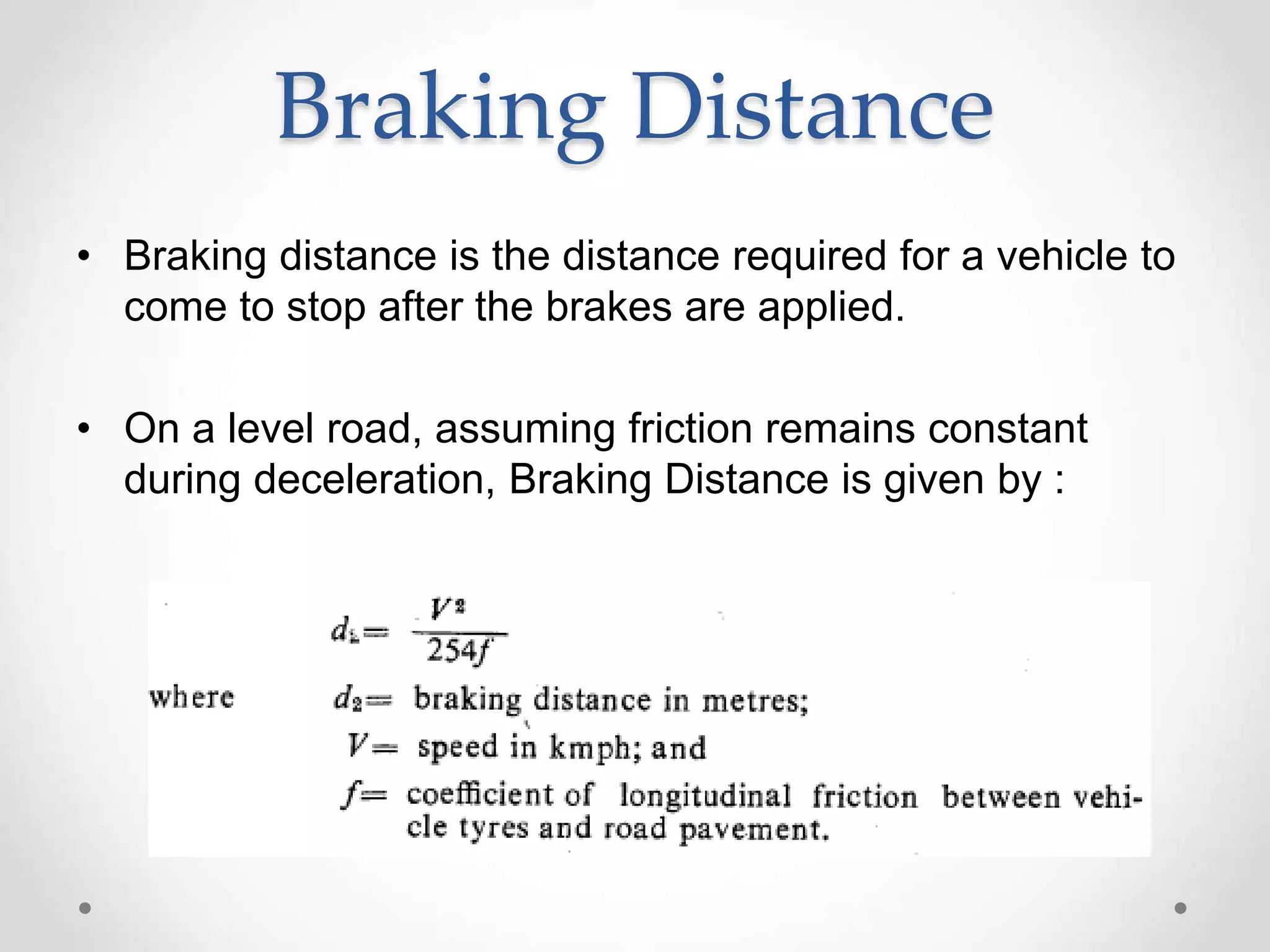 Braking Distance
• Braking distance is the distance required for a vehicle to
come to stop after the brakes are applied.
• On a level road, assuming friction remains constant
during deceleration, Braking Distance is given by :
 