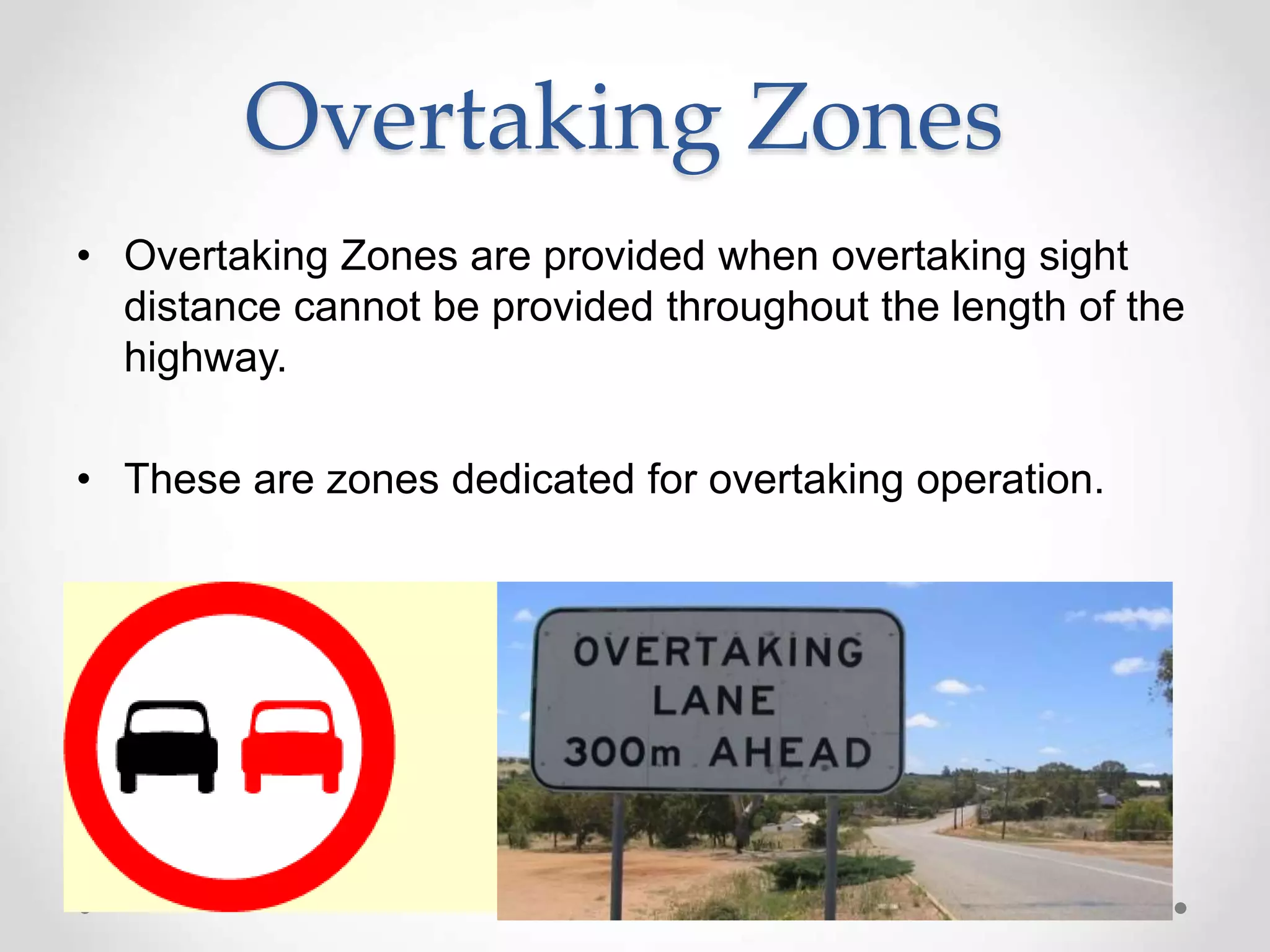 Overtaking Zones
• Overtaking Zones are provided when overtaking sight
distance cannot be provided throughout the length of the
highway.
• These are zones dedicated for overtaking operation.
 