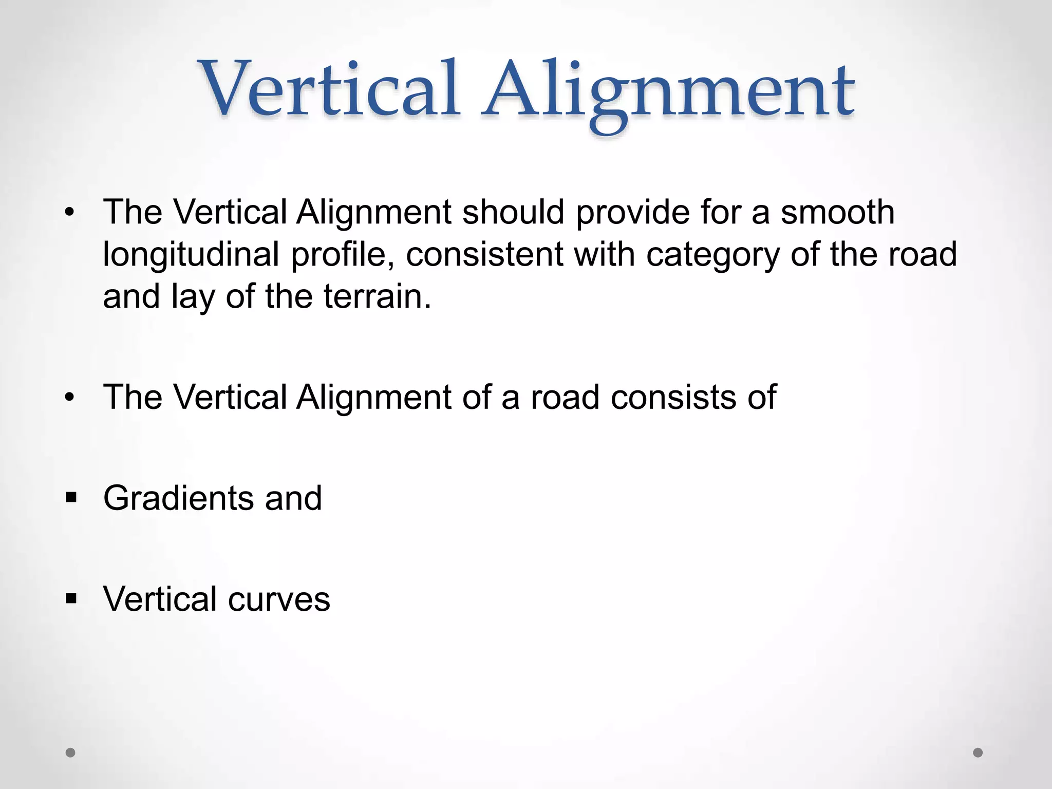 Vertical Alignment
• The Vertical Alignment should provide for a smooth
longitudinal profile, consistent with category of the road
and lay of the terrain.
• The Vertical Alignment of a road consists of
 Gradients and
 Vertical curves
 