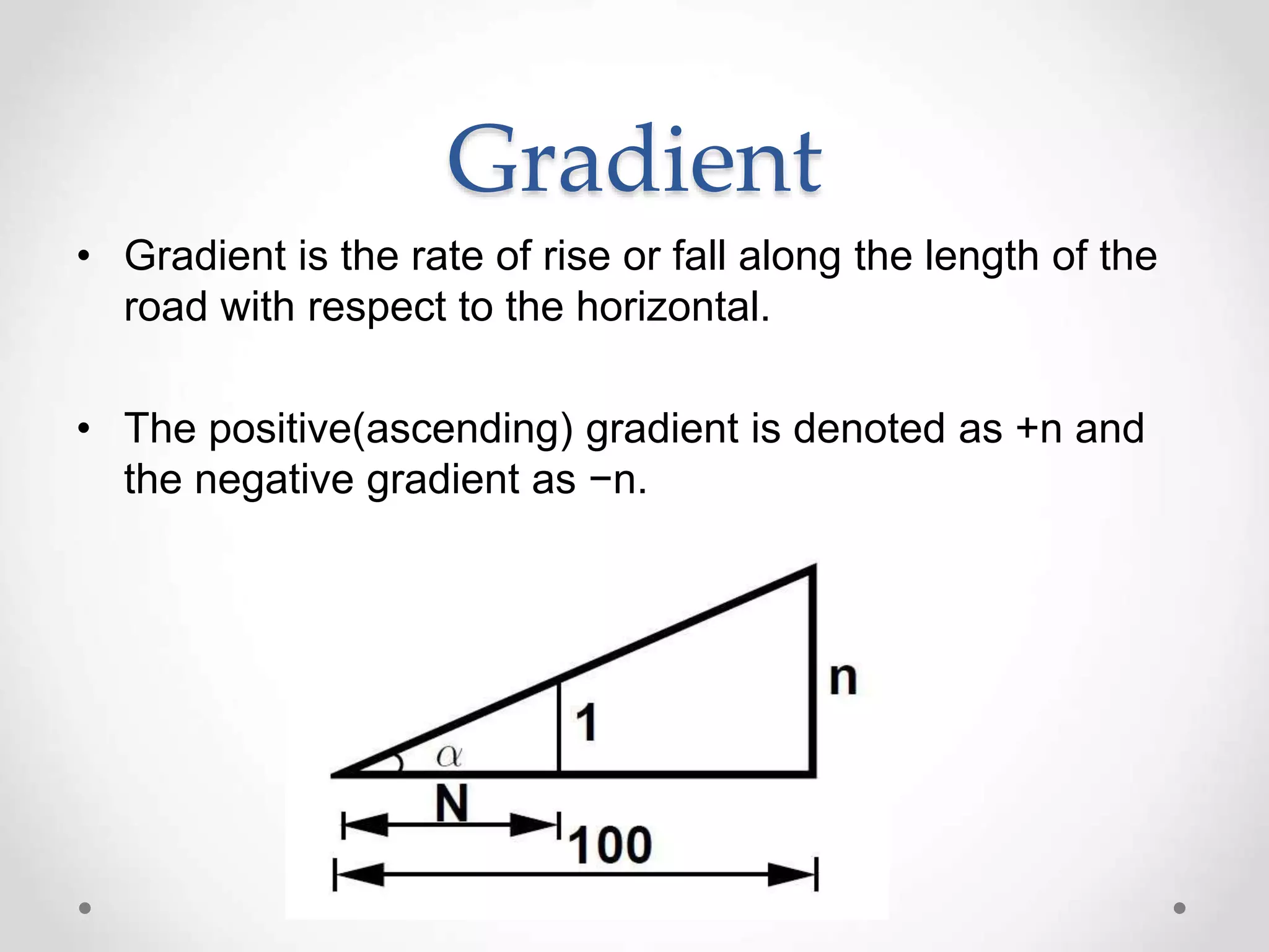Gradient
• Gradient is the rate of rise or fall along the length of the
road with respect to the horizontal.
• The positive(ascending) gradient is denoted as +n and
the negative gradient as −n.
 