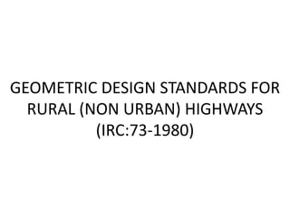 GEOMETRIC DESIGN STANDARDS FOR
RURAL (NON URBAN) HIGHWAYS
(IRC:73-1980)
 