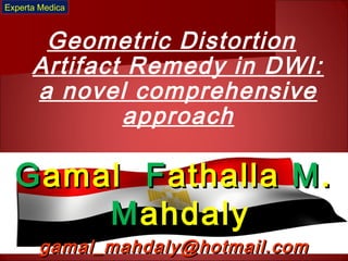 Geometric Distortion
Artifact Remedy in DWI:
a novel comprehensive
approach
GGamalamal FFathallaathalla MM..
MMahdalyahdaly
gamal_mahdaly@hotmail.comgamal_mahdaly@hotmail.com
Experta Medica
 