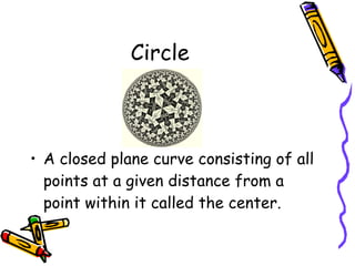 Circle A closed plane curve consisting of all points at a given distance from a point within it called the center. 