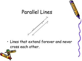 Parallel Lines Lines that extend forever and never cross each other. 