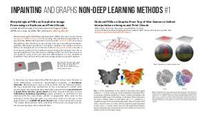 Inpainting and graphs non-Deep learning methods #1
Morphological PDEs on Graphs for Image
Processing on Surfaces and Point Clouds
Abderrahim Elmoataz, François Lozes and Hugues Talbot
ISPRS Int. J. Geo-Inf. 2016, 5(11), 213; doi:10.3390/ijgi5110213
Methods solving Partial Differential Equations (PDEs) directly on point clouds
[Liang et al. (2012), Lai et al. (2013)] by using intermediate representations to
approximate differential operators on point clouds. Lai et al. (2013) use a local
triangulation that requires pre-processing. This pre-processing is needed to
estimate differential operators on triangular meshes. This method can then
further be categorized as an intrinsic method. Liang et al. (2012) compute a
local approximation of the manifold using moving least squares from the k-
nearest neighbors. From this local coordinate system, a local metric tensor is
computed at each point such that the differentiation on the manifold is
simplified. This method can therefore be categorized as an explicit method.
Inpainting of the color on a point cloud.
(a) Point cloud to inpaint; (b) result of
inpainting with w=1; (c) result of
inpainting with w based on the patch
defined on point clouds
In this paper, we have adopted the PDE framework, and we have focused on
some PDEs-based continuous morphological operators on Euclidean
domains: dilation/erosion, mean curvature flows and the Eikonal equation.
We have extended their applications for the processing of colored point
clouds of geo-informatics 3D data. We briefly presented the construction of
a graph from mesh or point cloud and show several examples, such as
restoration, denoising, inpainting, object extraction or estimation of the
minimal path. We have shown results on geographic data, such as the
estimation of the shortest path on a raw point cloud of a 3D city or the
segmentation of a LIDAR 3D point cloud based on the colorimetric values.
The results demonstrated many potentials of the point cloud approach for
the processing of geo-informatics 3D data.
Nonlocal PDEs on Graphs: From Tug-of-War Games to Unified
Interpolation on Images and Point Clouds
Abderrahim Elmoataz, François Lozes, Matthieu Toutain
Journal of Mathematical Imaging and Vision March 2017, Volume 57, Issue 3, pp 381–401
https://doi.org/10.1007/s10851-016-0683-3
 