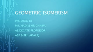 GEOMETRIC ISOMERISM
PREPARED BY:
MR. NADIM MR CHHIPA
ASSOCIATE PROFESSOR,
ASP & BRI, ADALAJ
 